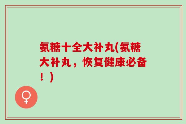 氨糖十全大补丸(氨糖大补丸，恢复健康必备！)