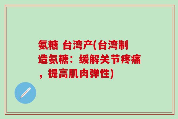 氨糖 台湾产(台湾制造氨糖:缓解关节,提高肌肉弹性) 氨糖 台湾产(台湾制造氨糖:缓解关节,提高肌肉弹性)