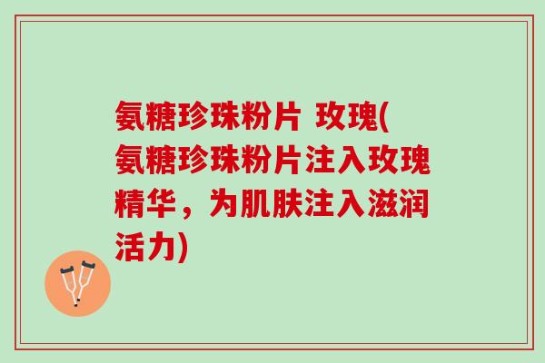 氨糖珍珠粉片 玫瑰(氨糖珍珠粉片注入玫瑰精华，为肌肤注入滋润活力)