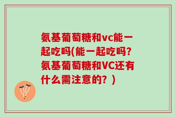 氨基葡萄糖和vc能一起吃吗(能一起吃吗？氨基葡萄糖和VC还有什么需注意的？)