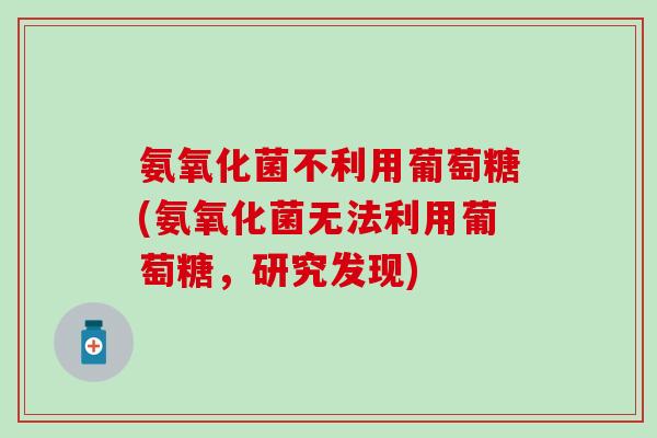 氨氧化菌不利用葡萄糖(氨氧化菌无法利用葡萄糖，研究发现)