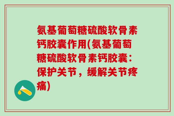 氨基葡萄糖硫酸软骨素钙胶囊作用(氨基葡萄糖硫酸软骨素钙胶囊：保护关节，缓解关节疼痛)