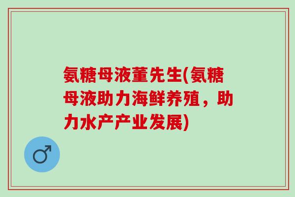 氨糖母液董先生(氨糖母液助力海鲜养殖,助力水产产业发展) 氨糖母液董先生(氨糖母液助力海鲜养殖,助力水产产业发展)