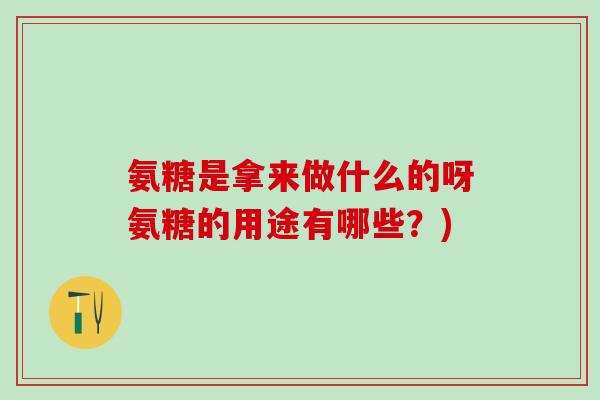 氨糖是拿来做什么的呀氨糖的用途有哪些？)