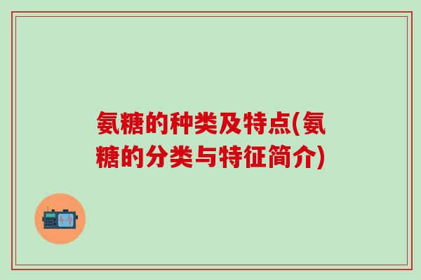 氨糖的种类及特点(氨糖的分类与特征简介)