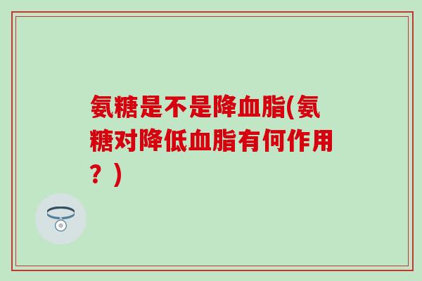 氨糖是不是降血脂(氨糖对降低血脂有何作用？)