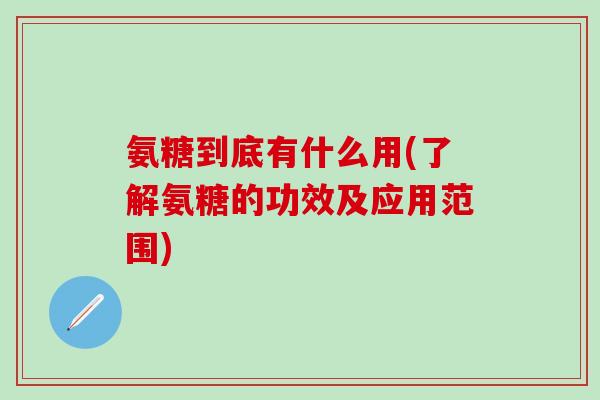 氨糖到底有什么用(了解氨糖的功效及应用范围)