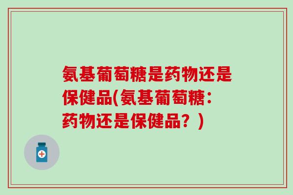 氨基葡萄糖是药物还是保健品(氨基葡萄糖：药物还是保健品？)