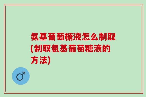 氨基葡萄糖液怎么制取(制取氨基葡萄糖液的方法)