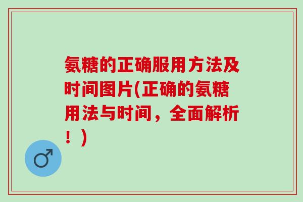 氨糖的正确服用方法及时间图片(正确的氨糖用法与时间,全面解析!) 氨糖的正确服用方法及时间图片(正确的氨糖用法与时间,全面解析!)