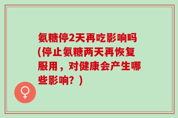 氨糖停2天再吃影响吗(停止氨糖两天再恢复服用，对健康会产生哪些影响？)