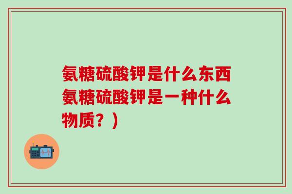 氨糖硫酸钾是什么东西氨糖硫酸钾是一种什么物质？)