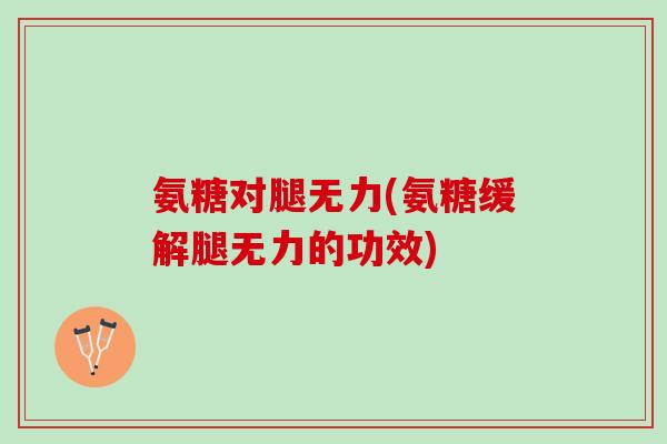 氨糖对腿无力(氨糖缓解腿无力的功效)