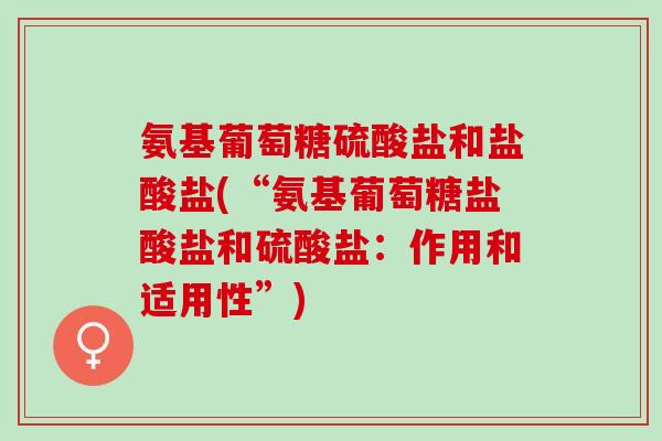 氨基葡萄糖硫酸盐和盐酸盐(“氨基葡萄糖盐酸盐和硫酸盐：作用和适用性”)