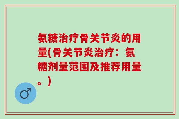氨糖治疗骨关节炎的用量(骨关节炎治疗：氨糖剂量范围及推荐用量。)