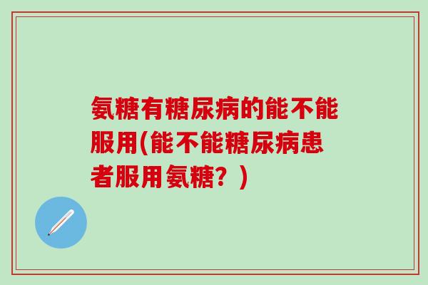 氨糖有糖尿病的能不能服用(能不能糖尿病患者服用氨糖？)