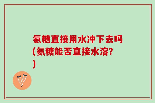 氨糖直接用水冲下去吗(氨糖能否直接水溶？)