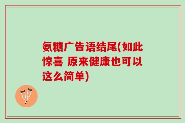 氨糖广告语结尾(如此惊喜 原来健康也可以这么简单)