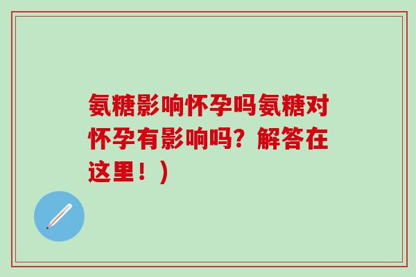 氨糖影响怀孕吗氨糖对怀孕有影响吗？解答在这里！)