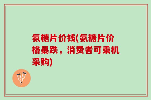 氨糖片价钱(氨糖片价格暴跌，消费者可乘机采购)