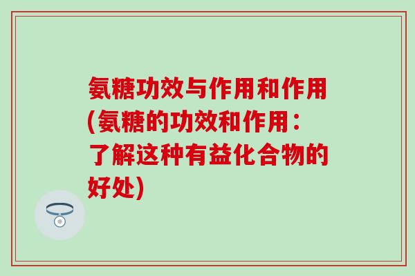氨糖功效与作用和作用(氨糖的功效和作用：了解这种有益化合物的好处)