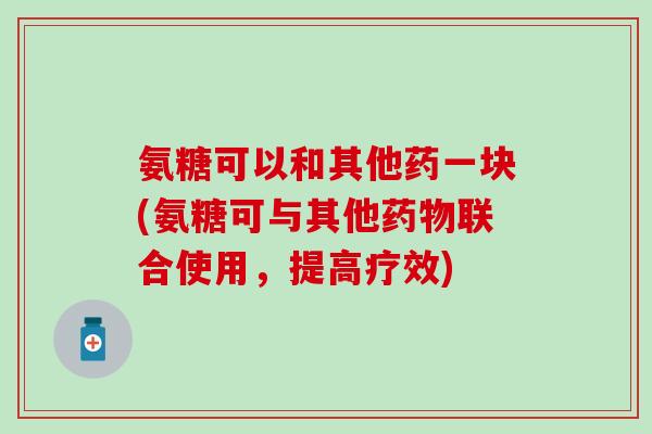氨糖可以和其他药一块(氨糖可与其他药物联合使用，提高疗效)
