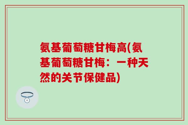 氨基葡萄糖甘梅高(氨基葡萄糖甘梅：一种天然的关节保健品)