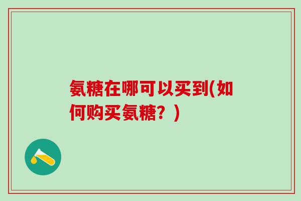 氨糖在哪可以买到(如何购买氨糖?) 氨糖在哪可以买到(如何购买氨糖?)