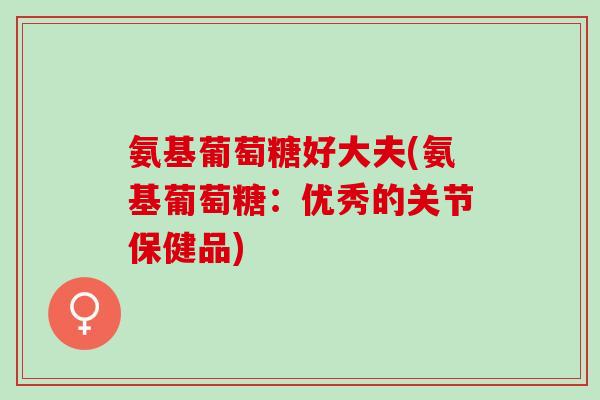 氨基葡萄糖好大夫(氨基葡萄糖：优秀的关节保健品)