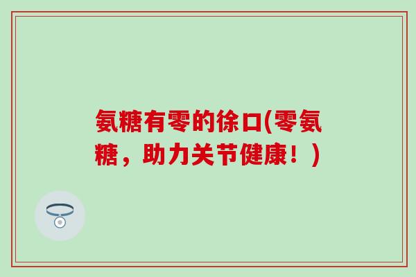 氨糖有零的徐口(零氨糖，助力关节健康！)