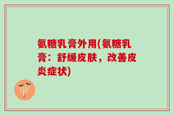 氨糖乳膏外用(氨糖乳膏：舒缓皮肤，改善皮炎症状)