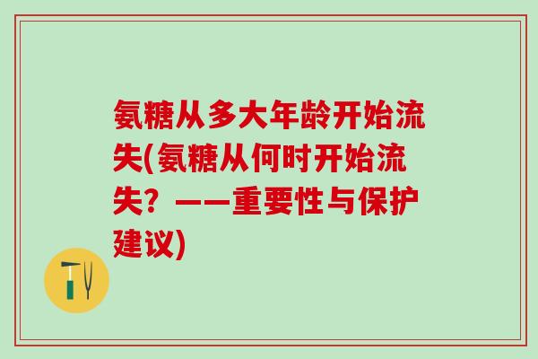 氨糖从多大年龄开始流失(氨糖从何时开始流失？——重要性与保护建议)