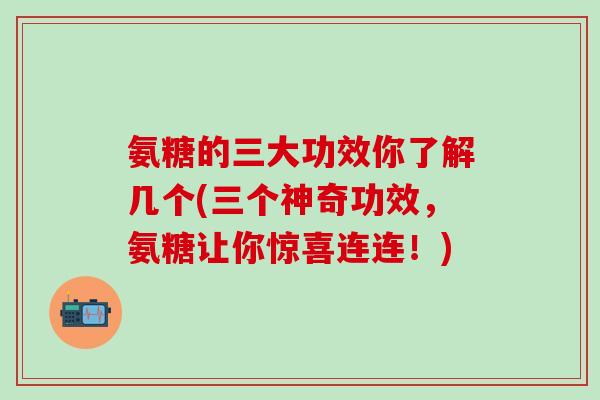 氨糖的三大功效你了解几个(三个神奇功效，氨糖让你惊喜连连！)