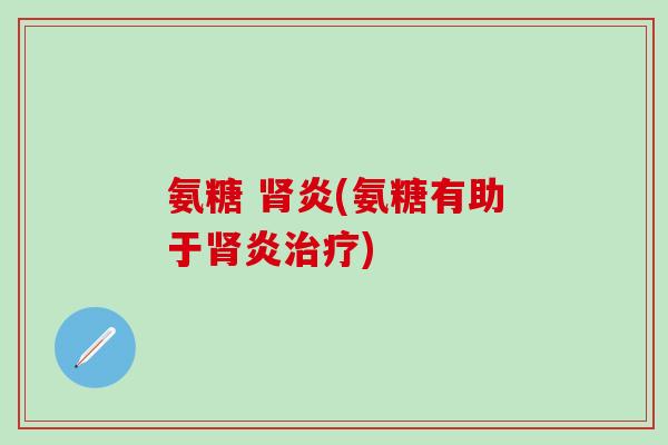 氨糖 肾炎(氨糖有助于肾炎治疗)
