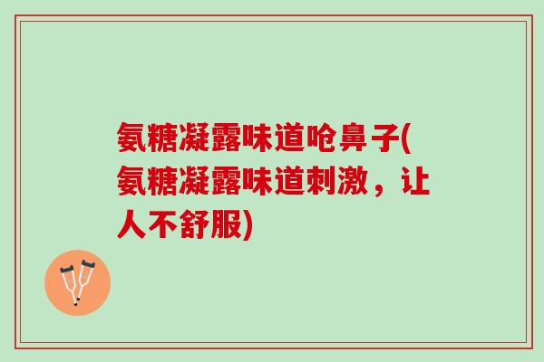 氨糖凝露味道呛鼻子(氨糖凝露味道刺激，让人不舒服)