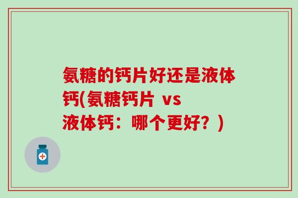 氨糖的钙片好还是液体钙(氨糖钙片 vs 液体钙：哪个更好？)