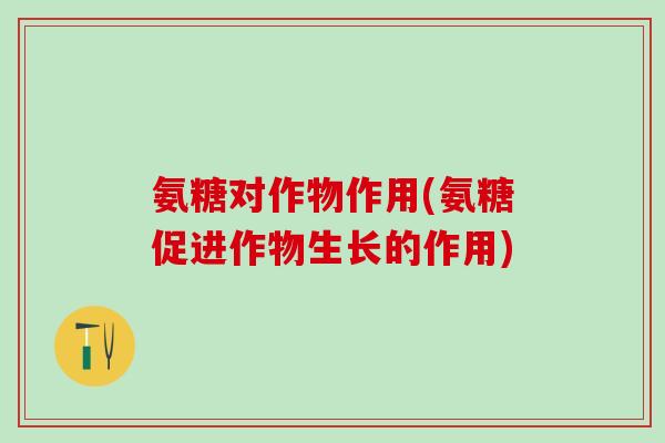 氨糖对作物作用(氨糖促进作物生长的作用)