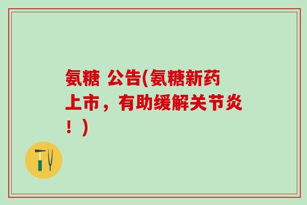 氨糖 公告(氨糖新药上市,有助缓解!) 氨糖 公告(氨糖新药上市,有助缓解!)