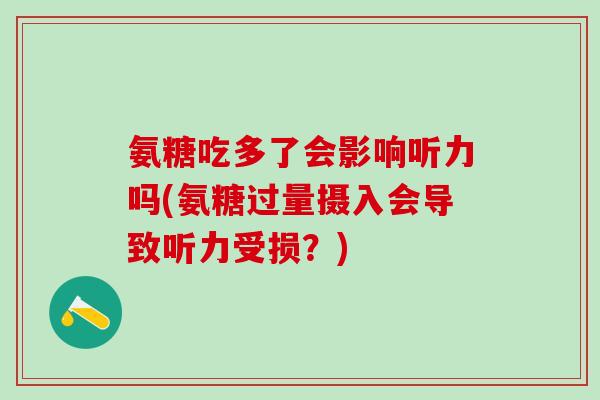 氨糖吃多了会影响听力吗(氨糖过量摄入会导致听力受损?) 氨糖吃多了会影响听力吗(氨糖过量摄入会导致听力受损?)