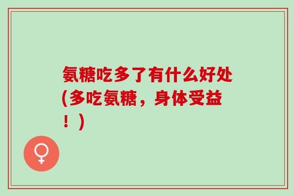 氨糖吃多了有什么好处(多吃氨糖，身体受益！)