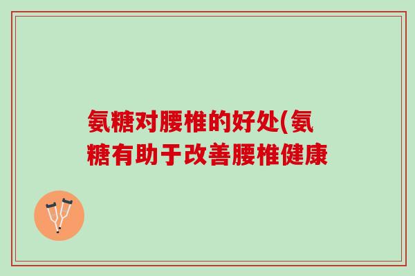 氨糖对腰椎的好处(氨糖有助于改善腰椎健康