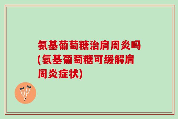 氨基葡萄糖治肩周炎吗(氨基葡萄糖可缓解肩周炎症状)