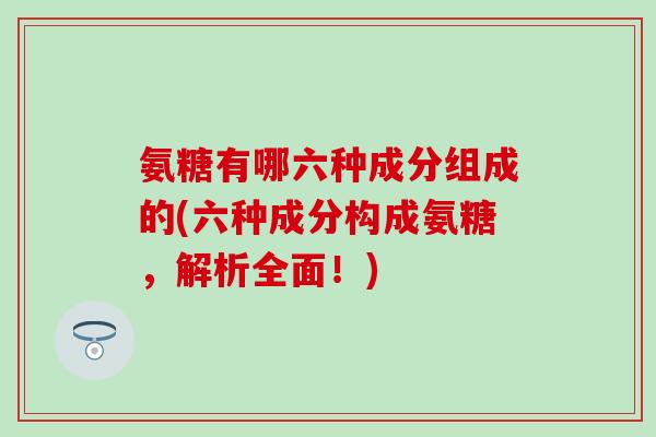氨糖有哪六种成分组成的(六种成分构成氨糖，解析全面！)