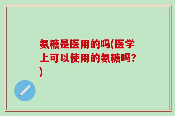 氨糖是医用的吗(医学上可以使用的氨糖吗？)