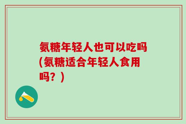 氨糖年轻人也可以吃吗(氨糖适合年轻人食用吗？)