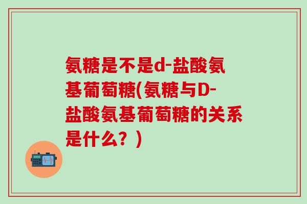氨糖是不是d-盐酸氨基葡萄糖(氨糖与D-盐酸氨基葡萄糖的关系是什么？)