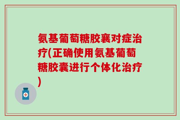 氨基葡萄糖胶襄对症治疗(正确使用氨基葡萄糖胶囊进行个体化治疗)