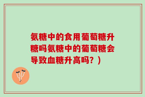 氨糖中的食用葡萄糖升糖吗氨糖中的葡萄糖会导致血糖升高吗？)