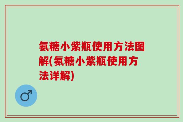 氨糖小紫瓶使用方法图解(氨糖小紫瓶使用方法详解)