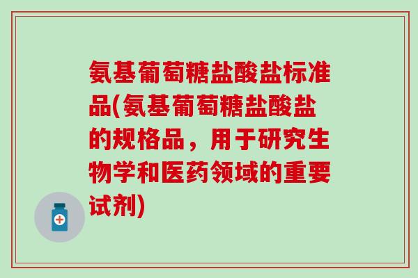 氨基葡萄糖盐酸盐标准品(氨基葡萄糖盐酸盐的规格品，用于研究生物学和医药领域的重要试剂)